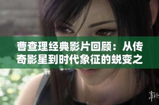 曹查理经典影片回顾：从传奇影星到时代象征的蜕变之路