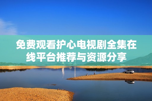 免费观看护心电视剧全集在线平台推荐与资源分享