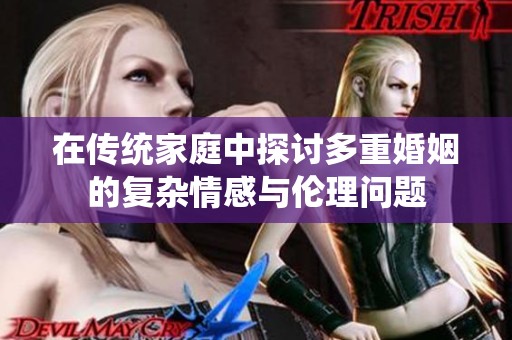 在传统家庭中探讨多重婚姻的复杂情感与伦理问题