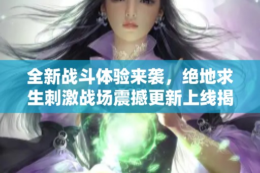 全新战斗体验来袭，绝地求生刺激战场震撼更新上线揭秘
