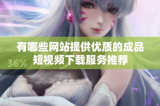 有哪些网站提供优质的成品短视频下载服务推荐