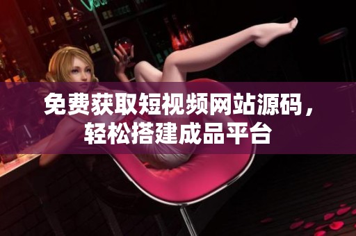 免费获取短视频网站源码，轻松搭建成品平台