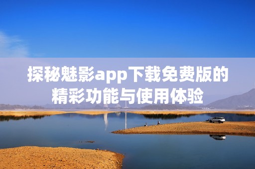 探秘魅影app下载免费版的精彩功能与使用体验