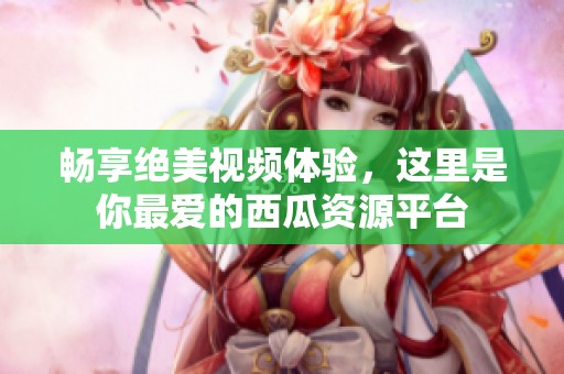 畅享绝美视频体验，这里是你最爱的西瓜资源平台