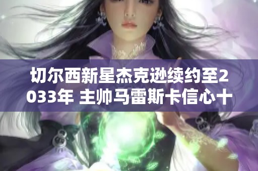 切尔西新星杰克逊续约至2033年 主帅马雷斯卡信心十足
