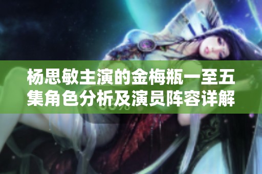 杨思敏主演的金梅瓶一至五集角色分析及演员阵容详解
