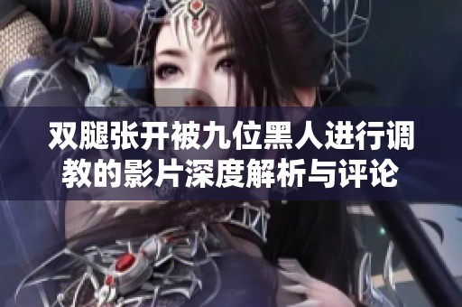 双腿张开被九位黑人进行调教的影片深度解析与评论