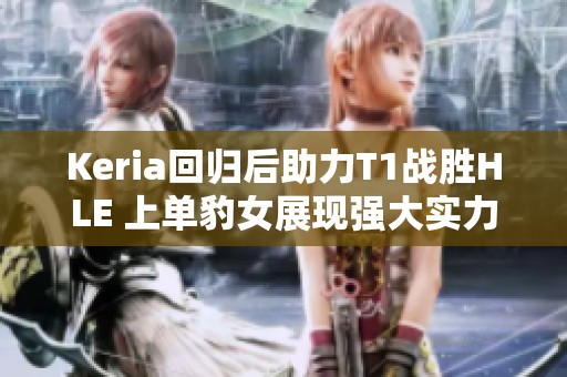 Keria回归后助力T1战胜HLE 上单豹女展现强大实力