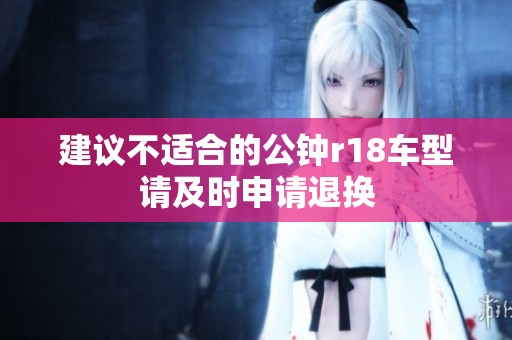 建议不适合的公钟r18车型请及时申请退换