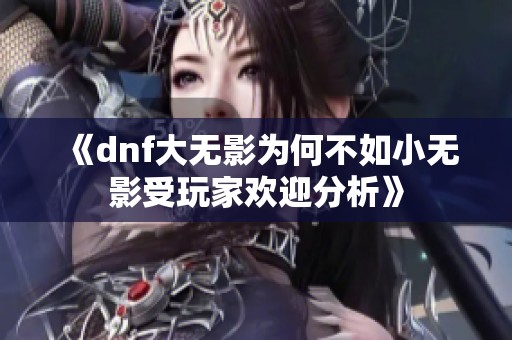 《dnf大无影为何不如小无影受玩家欢迎分析》