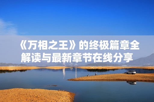《万相之王》的终极篇章全解读与最新章节在线分享