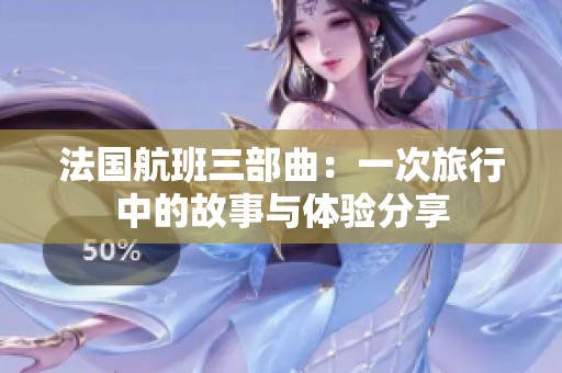 法国航班三部曲：一次旅行中的故事与体验分享