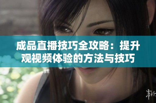 成品直播技巧全攻略：提升观视频体验的方法与技巧