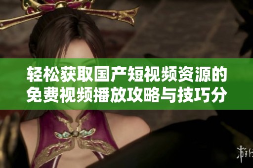 轻松获取国产短视频资源的免费视频播放攻略与技巧分享