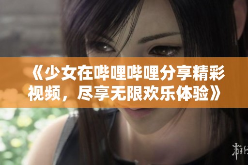 《少女在哔哩哔哩分享精彩视频，尽享无限欢乐体验》