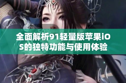 全面解析91轻量版苹果iOS的独特功能与使用体验