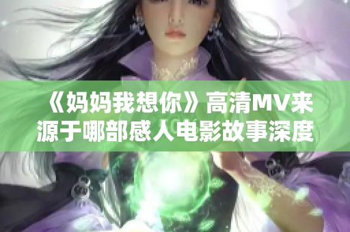 《妈妈我想你》高清MV来源于哪部感人电影故事深度解析