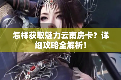 怎样获取魅力云南房卡？详细攻略全解析！