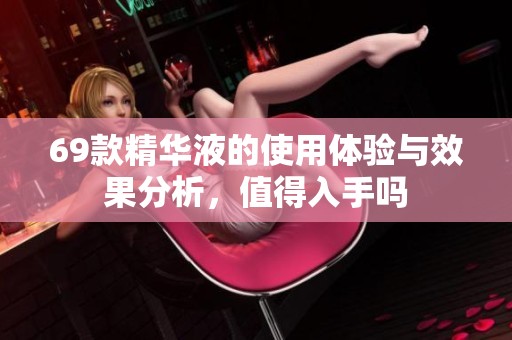 69款精华液的使用体验与效果分析，值得入手吗