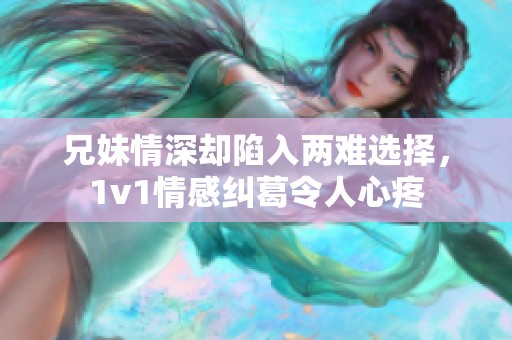 兄妹情深却陷入两难选择，1v1情感纠葛令人心疼