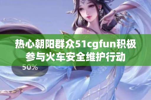 热心朝阳群众51cgfun积极参与火车安全维护行动