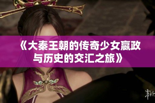 《大秦王朝的传奇少女嬴政与历史的交汇之旅》
