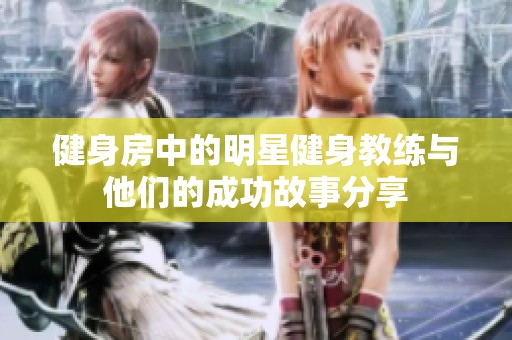 健身房中的明星健身教练与他们的成功故事分享