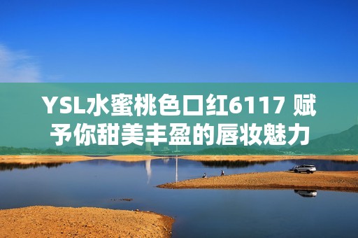 YSL水蜜桃色口红6117 赋予你甜美丰盈的唇妆魅力