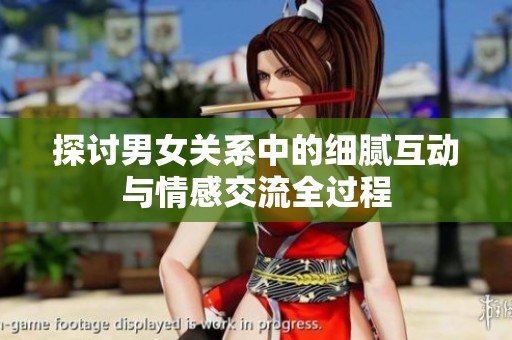 探讨男女关系中的细腻互动与情感交流全过程