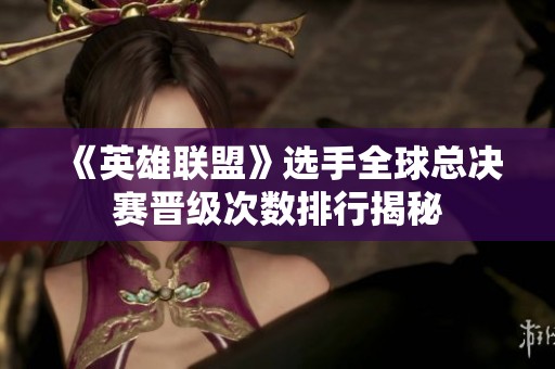 《英雄联盟》选手全球总决赛晋级次数排行揭秘