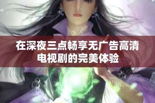 在深夜三点畅享无广告高清电视剧的完美体验
