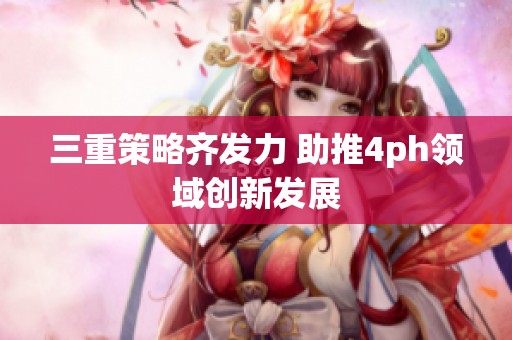 三重策略齐发力 助推4ph领域创新发展