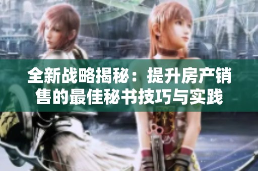 全新战略揭秘：提升房产销售的最佳秘书技巧与实践
