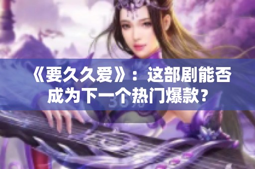 《要久久爱》：这部剧能否成为下一个热门爆款？