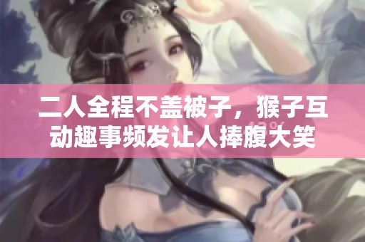 二人全程不盖被子，猴子互动趣事频发让人捧腹大笑