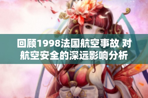 回顾1998法国航空事故 对航空安全的深远影响分析