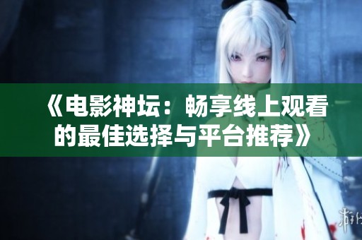 《电影神坛：畅享线上观看的最佳选择与平台推荐》