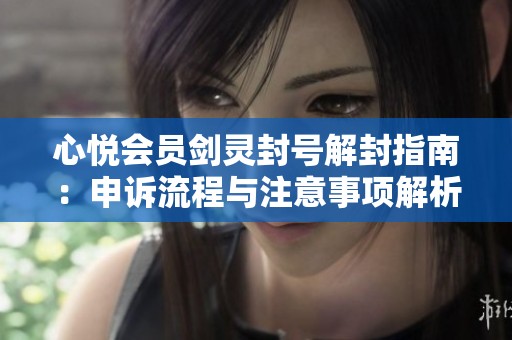 心悦会员剑灵封号解封指南：申诉流程与注意事项解析