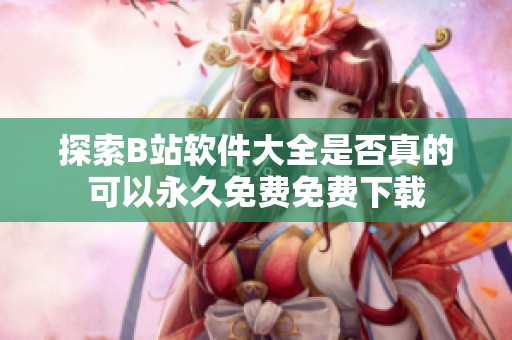 探索B站软件大全是否真的可以永久免费免费下载