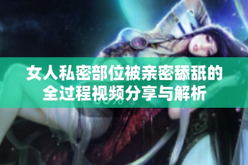 女人私密部位被亲密舔舐的全过程视频分享与解析