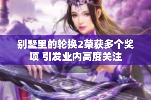 别墅里的轮换2荣获多个奖项 引发业内高度关注