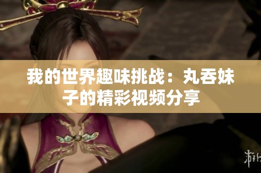 我的世界趣味挑战：丸吞妹子的精彩视频分享