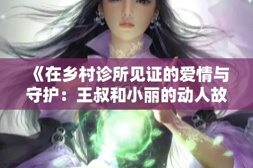 《在乡村诊所见证的爱情与守护：王叔和小丽的动人故事》