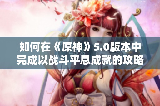 如何在《原神》5.0版本中完成以战斗平息成就的攻略与技巧