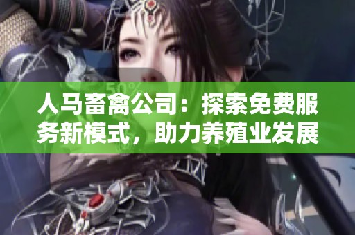 人马畜禽公司：探索免费服务新模式，助力养殖业发展