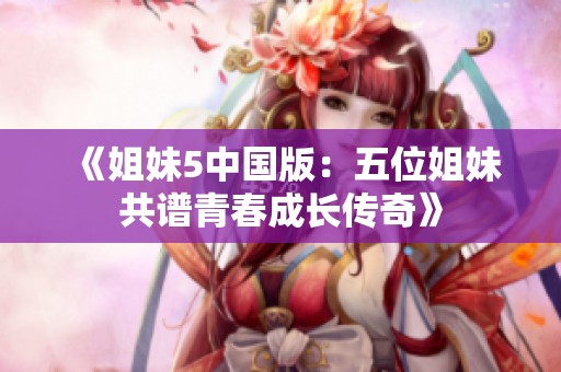 《姐妹5中国版：五位姐妹共谱青春成长传奇》