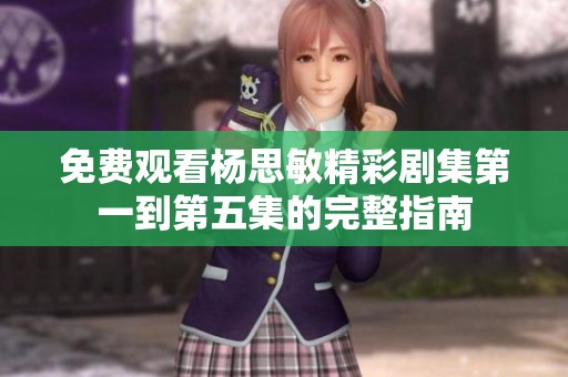 免费观看杨思敏精彩剧集第一到第五集的完整指南