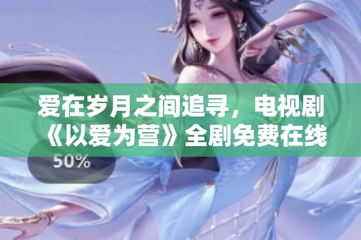 爱在岁月之间追寻，电视剧《以爱为营》全剧免费在线观看