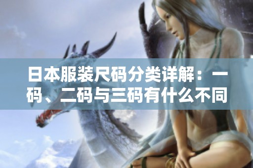 日本服装尺码分类详解：一码、二码与三码有什么不同