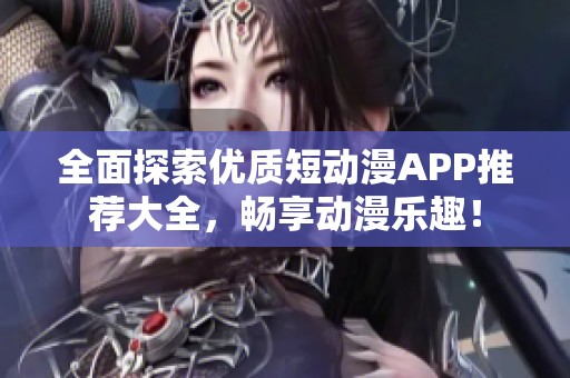 全面探索优质短动漫APP推荐大全，畅享动漫乐趣！